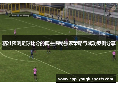 精准预测足球比分的博主揭秘独家策略与成功案例分享