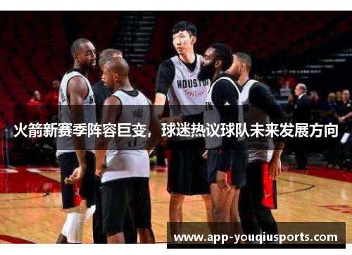 火箭新赛季阵容巨变，球迷热议球队未来发展方向