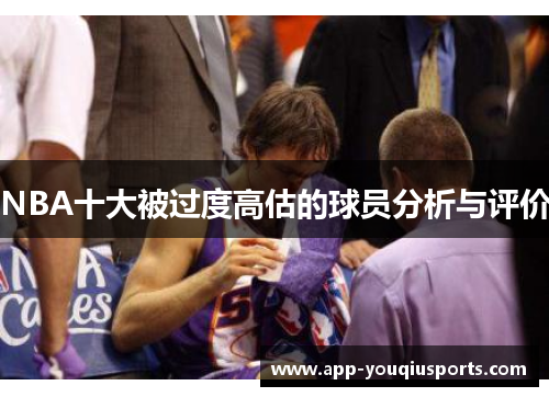 NBA十大被过度高估的球员分析与评价