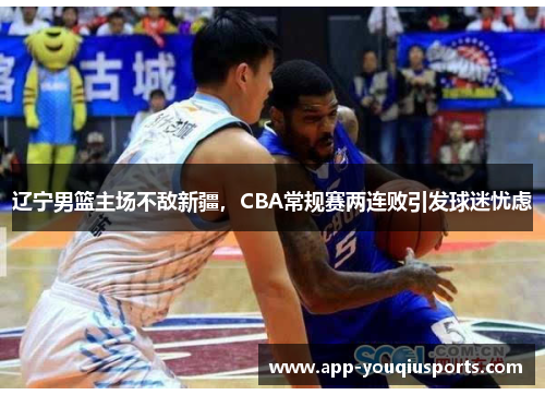 辽宁男篮主场不敌新疆，CBA常规赛两连败引发球迷忧虑