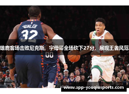 雄鹿客场击败尼克斯，字母哥全场砍下27分，展现王者风范