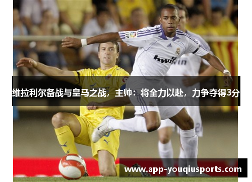 维拉利尔备战与皇马之战，主帅：将全力以赴，力争夺得3分