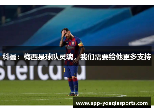 科曼：梅西是球队灵魂，我们需要给他更多支持
