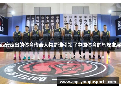 西安走出的体育传奇人物是谁引领了中国体育的辉煌发展