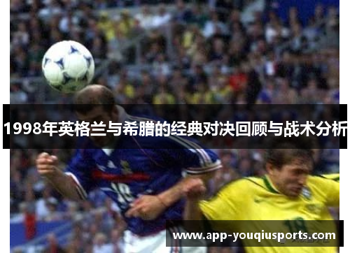 1998年英格兰与希腊的经典对决回顾与战术分析