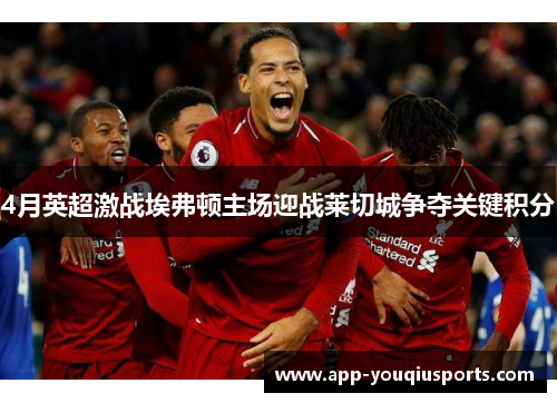 4月英超激战埃弗顿主场迎战莱切城争夺关键积分