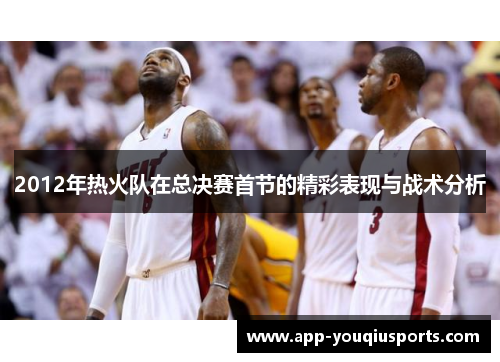 2012年热火队在总决赛首节的精彩表现与战术分析