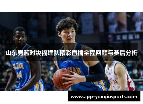 山东男篮对决福建队精彩直播全程回顾与赛后分析