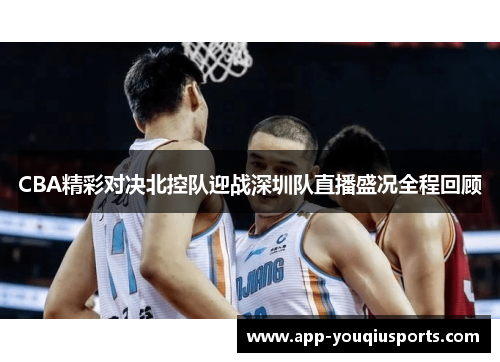 CBA精彩对决北控队迎战深圳队直播盛况全程回顾