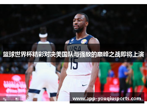 篮球世界杯精彩对决美国队与强敌的巅峰之战即将上演