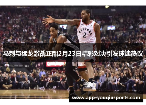 马刺与猛龙激战正酣2月23日精彩对决引发球迷热议